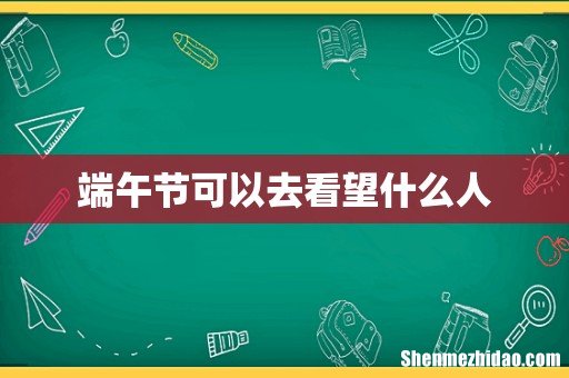 端午节可以去看望什么人