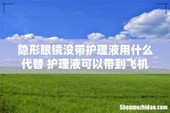 隐形眼镜没带护理液用什么代替 护理液可以带到飞机上吗