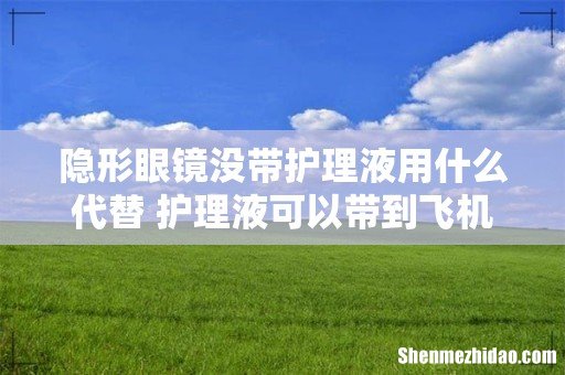 隐形眼镜没带护理液用什么代替 护理液可以带到飞机上吗