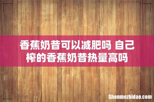 香蕉奶昔可以减肥吗 自己榨的香蕉奶昔热量高吗