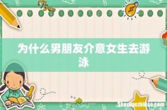 为什么男朋友介意女生去游泳