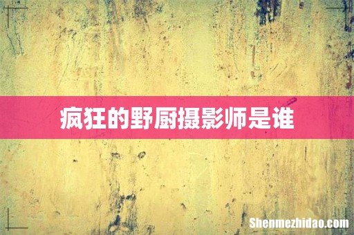 疯狂的野厨摄影师是谁