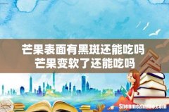 芒果表面有黑斑还能吃吗 芒果变软了还能吃吗