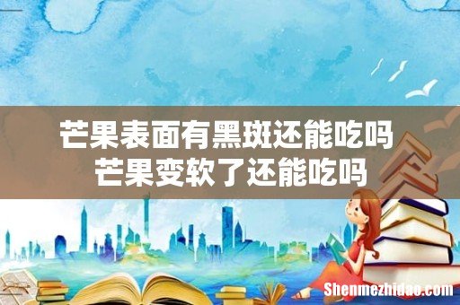 芒果表面有黑斑还能吃吗 芒果变软了还能吃吗