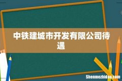 中铁建城市开发有限公司待遇