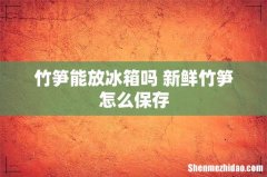 竹笋能放冰箱吗 新鲜竹笋怎么保存