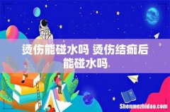 烫伤能碰水吗 烫伤结痂后能碰水吗