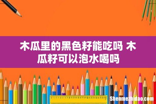木瓜里的黑色籽能吃吗 木瓜籽可以泡水喝吗
