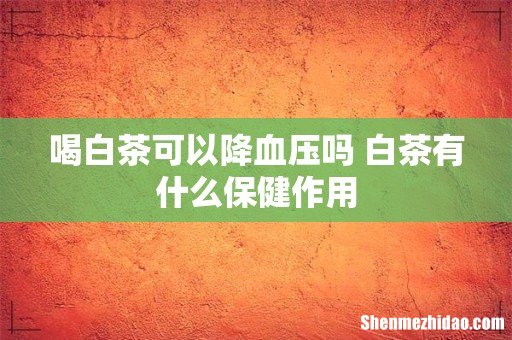 喝白茶可以降血压吗 白茶有什么保健作用