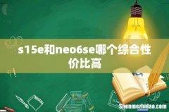 s15e和neo6se哪个综合性价比高