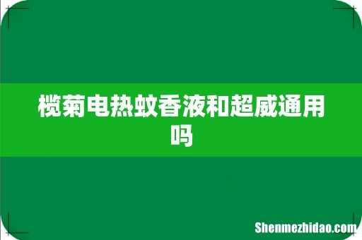 榄菊电热蚊香液和超威通用吗