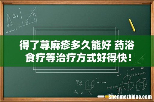 得了荨麻疹多久能好 药浴+食疗等治疗方式好得快!