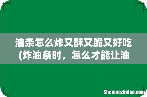 炸油条时，怎么才能让油条蓬松酥脆特好吃- 油条怎么炸又酥又脆又好吃