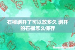 石榴剥开了可以放多久 剥开的石榴怎么保存