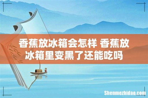香蕉放冰箱会怎样 香蕉放冰箱里变黑了还能吃吗