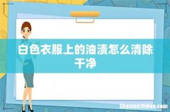 白色衣服上的油渍怎么清除干净