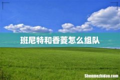 班尼特和香菱怎么组队