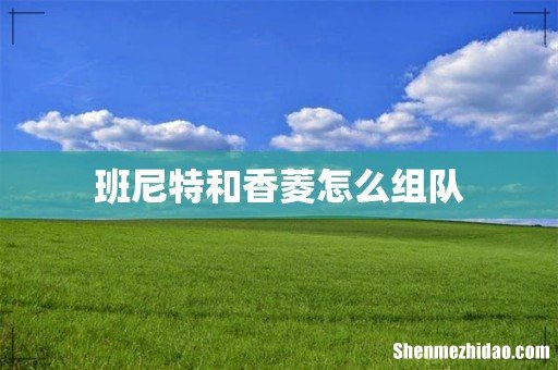 班尼特和香菱怎么组队