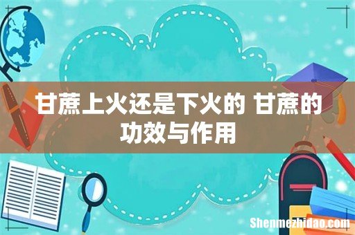 甘蔗上火还是下火的 甘蔗的功效与作用