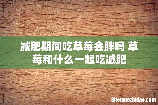 减肥期间吃草莓会胖吗 草莓和什么一起吃减肥