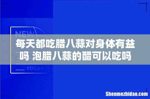 每天都吃腊八蒜对身体有益吗 泡腊八蒜的醋可以吃吗