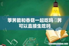 荸荠能和香菇一起吃吗 茡荠可以直接生吃吗