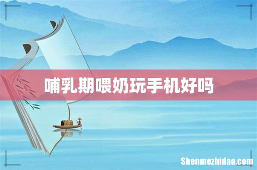 哺乳期喂奶玩手机好吗