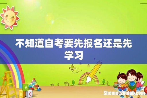 不知道自考要先报名还是先学习