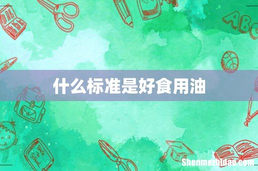 什么标准是好食用油