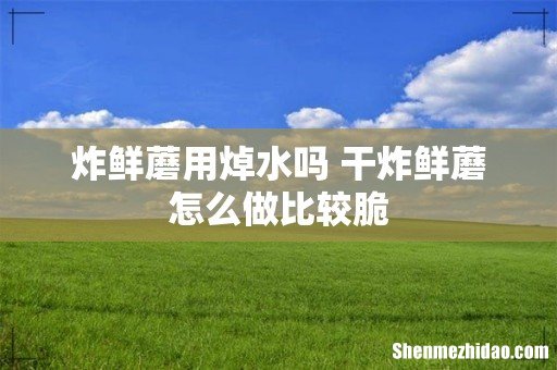 炸鲜蘑用焯水吗 干炸鲜蘑怎么做比较脆
