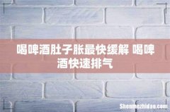 喝啤酒肚子胀最快缓解 喝啤酒快速排气