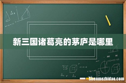 新三国诸葛亮的茅庐是哪里