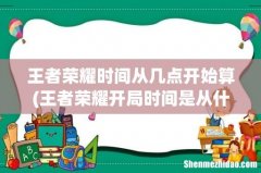 王者荣耀开局时间是从什么时候开始算的 王者荣耀时间从几点开始算