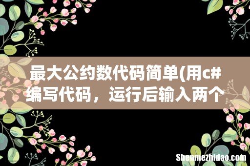 用c#编写代码，运行后输入两个整数，求其的最大公约数，和最小公倍数。 最大公约数代码简单