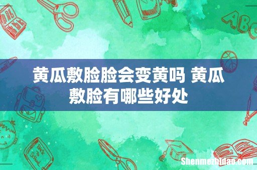 黄瓜敷脸脸会变黄吗 黄瓜敷脸有哪些好处
