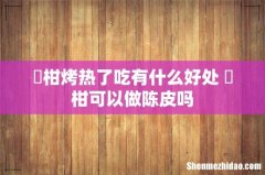 椪柑烤热了吃有什么好处 椪柑可以做陈皮吗