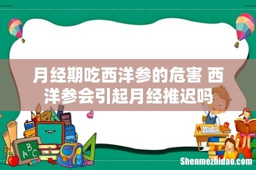 月经期吃西洋参的危害 西洋参会引起月经推迟吗