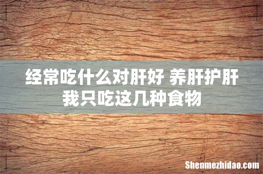 经常吃什么对肝好 养肝护肝我只吃这几种食物