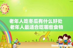 老年人吃冬瓜有什么好处 老年人最适合吃哪些食物