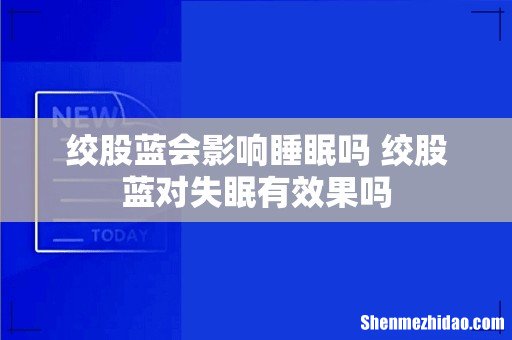 绞股蓝会影响睡眠吗 绞股蓝对失眠有效果吗