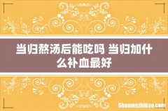 当归熬汤后能吃吗 当归加什么补血最好