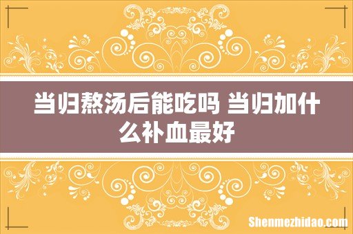当归熬汤后能吃吗 当归加什么补血最好