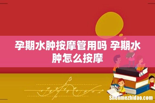 孕期水肿按摩管用吗 孕期水肿怎么按摩