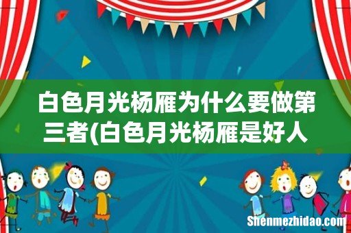 白色月光杨雁是好人还是坏人 白色月光杨雁为什么要做第三者