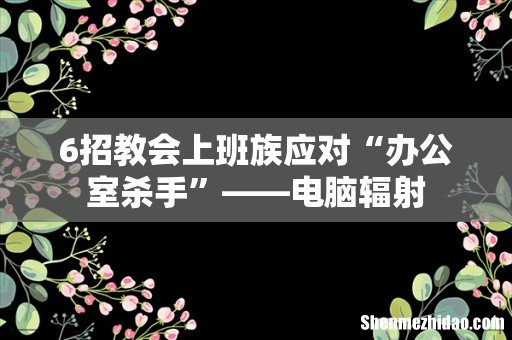 6招教会上班族应对“办公室杀手”——电脑辐射