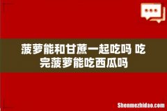 菠萝能和甘蔗一起吃吗 吃完菠萝能吃西瓜吗
