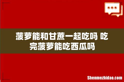 菠萝能和甘蔗一起吃吗 吃完菠萝能吃西瓜吗