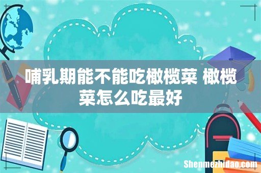 哺乳期能不能吃橄榄菜 橄榄菜怎么吃最好