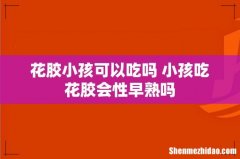 花胶小孩可以吃吗 小孩吃花胶会性早熟吗