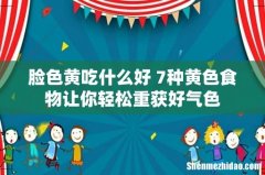 脸色黄吃什么好 7种黄色食物让你轻松重获好气色